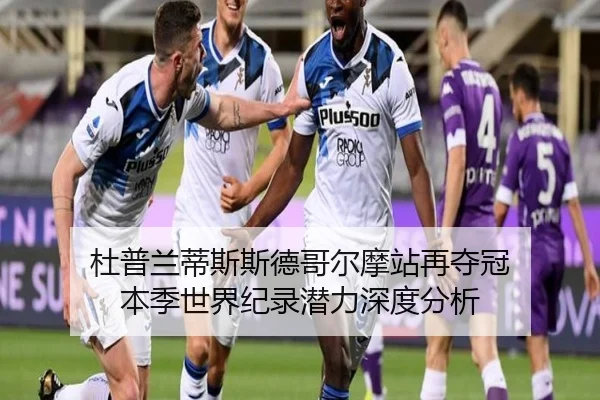 杜普兰蒂斯斯德哥尔摩站再夺冠 本季世界纪录潜力深度分析